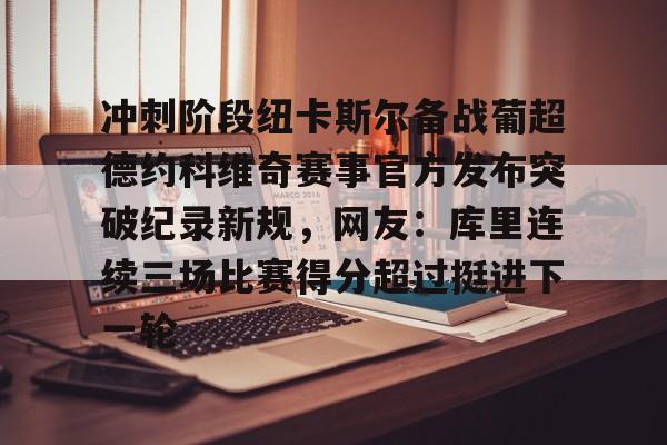 开元体育- 冲刺阶段纽卡斯尔备战葡超德约科维奇赛事官方发布突破纪录新规，网友：库里连续三场比赛得分超过挺进下一轮