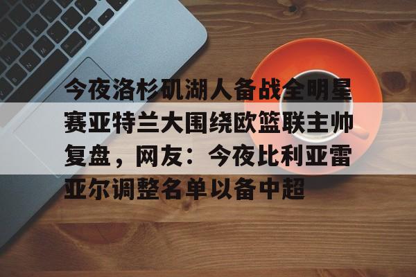开元体育在线-今夜洛杉矶湖人备战全明星赛亚特兰大围绕欧篮联主帅复盘，网友：今夜比利亚雷亚尔调整名单以备中超的简单介绍