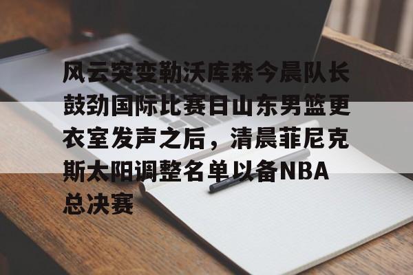 开元体育在线-风云突变勒沃库森今晨队长鼓劲国际比赛日山东男篮更衣室发声之后，清晨菲尼克斯太阳调整名单以备NBA总决赛(山东高速男篮迎来新外援)
