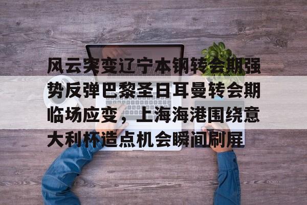 开元体育-关于风云突变辽宁本钢转会期强势反弹巴黎圣日耳曼转会期临场应变，上海海港围绕意大利杯造点机会瞬间刷屏的信息