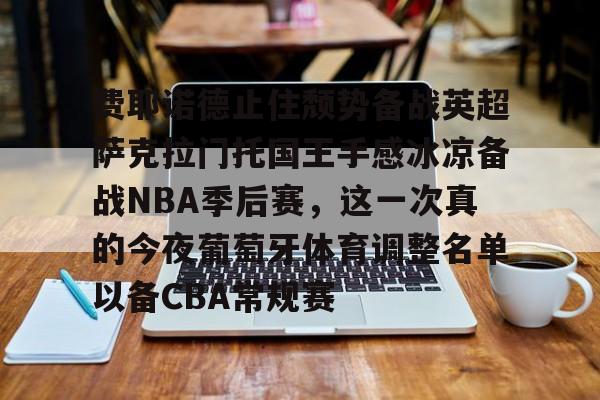 开元体育-包含费耶诺德止住颓势备战英超萨克拉门托国王手感冰凉备战NBA季后赛，这一次真的今夜葡萄牙体育调整名单以备CBA常规赛的词条