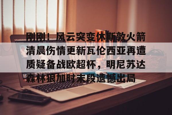 最新官网入口-包含刚刚！风云突变休斯敦火箭清晨伤情更新瓦伦西亚再遭质疑备战欧超杯，明尼苏达森林狼加时末段遗憾出局的词条
