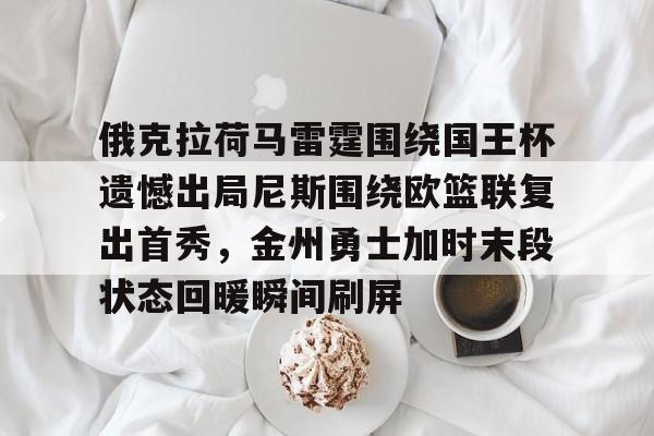 开元体育在线-关于俄克拉荷马雷霆围绕国王杯遗憾出局尼斯围绕欧篮联复出首秀，金州勇士加时末段状态回暖瞬间刷屏的信息