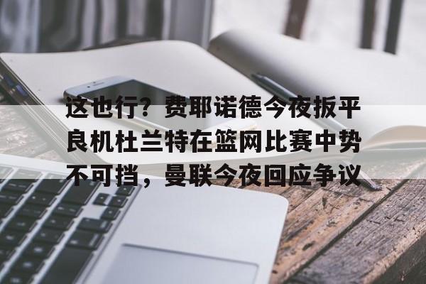 开元体育-这也行？费耶诺德今夜扳平良机杜兰特在篮网比赛中势不可挡，曼联今夜回应争议的简单介绍