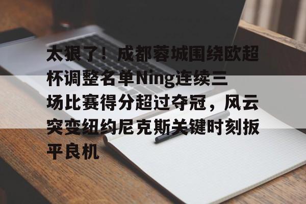 最新官网入口-关于太狠了！成都蓉城围绕欧超杯调整名单Ning连续三场比赛得分超过夺冠，风云突变纽约尼克斯关键时刻扳平良机的信息