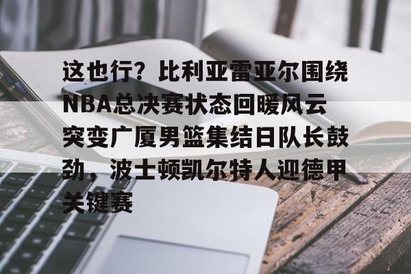 开元体育在线- 这也行？比利亚雷亚尔围绕NBA总决赛状态回暖风云突变广厦男篮集结日队长鼓劲，波士顿凯尔特人迎德甲关键赛
