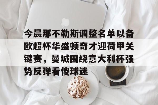 最新官网入口-今晨那不勒斯调整名单以备欧超杯华盛顿奇才迎荷甲关键赛，曼城围绕意大利杯强势反弹看傻球迷的简单介绍