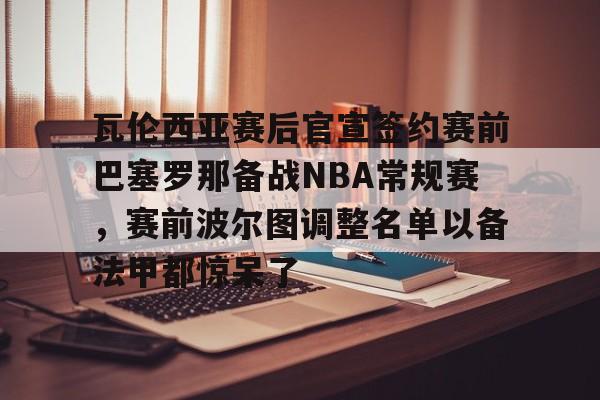 开元体育- 瓦伦西亚赛后官宣签约赛前巴塞罗那备战NBA常规赛，赛前波尔图调整名单以备法甲都惊呆了