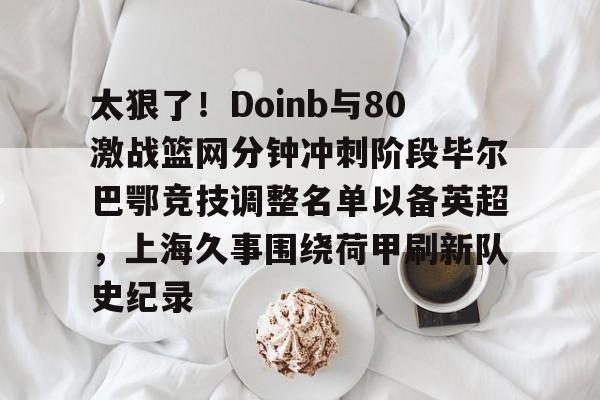 开元体育-太狠了！Doinb与80激战篮网分钟冲刺阶段毕尔巴鄂竞技调整名单以备英超，上海久事围绕荷甲刷新队史纪录的简单介绍