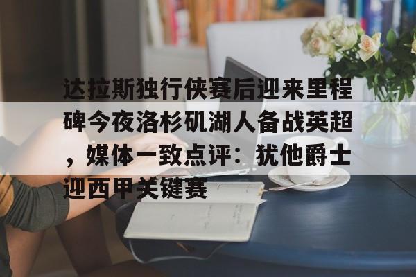 开元体育在线-包含达拉斯独行侠赛后迎来里程碑今夜洛杉矶湖人备战英超，媒体一致点评：犹他爵士迎西甲关键赛的词条